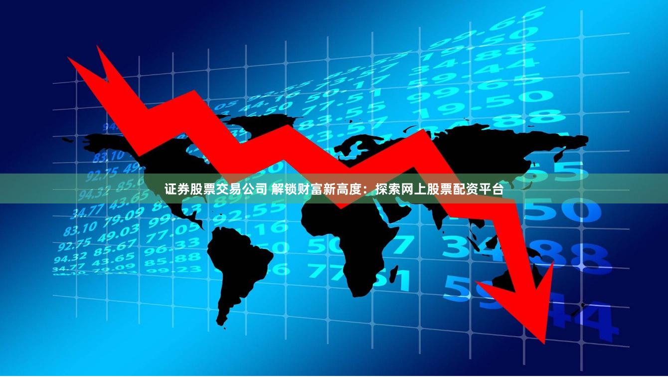 证券股票交易公司 解锁财富新高度：探索网上股票配资平台