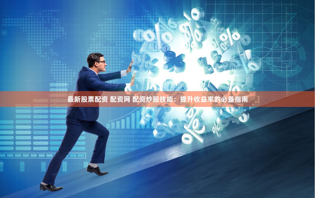 最新股票配资 配资网 配资炒股技能：提升收益率的必备指南