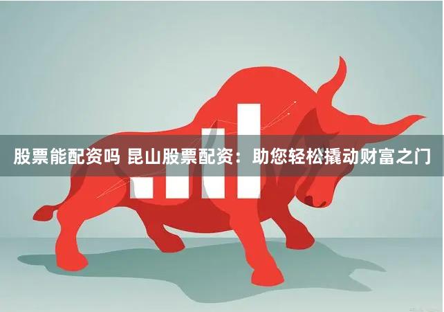 股票能配资吗 昆山股票配资：助您轻松撬动财富之门