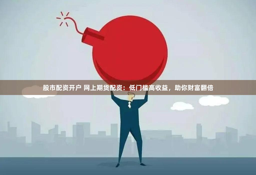 股市配资开户 网上期货配资：低门槛高收益，助你财富翻倍
