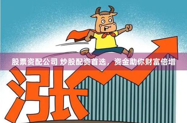 股票资配公司 炒股配资首选，资金助你财富倍增