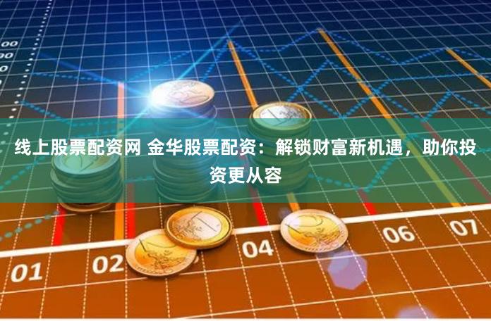 线上股票配资网 金华股票配资：解锁财富新机遇，助你投资更从容
