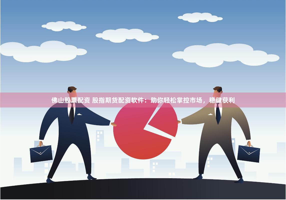 佛山股票配资 股指期货配资软件：助你轻松掌控市场，稳健获利