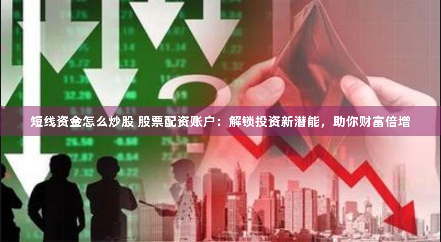 短线资金怎么炒股 股票配资账户：解锁投资新潜能，助你财富倍增