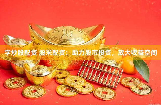 学炒股配资 股米配资：助力股市投资，放大收益空间
