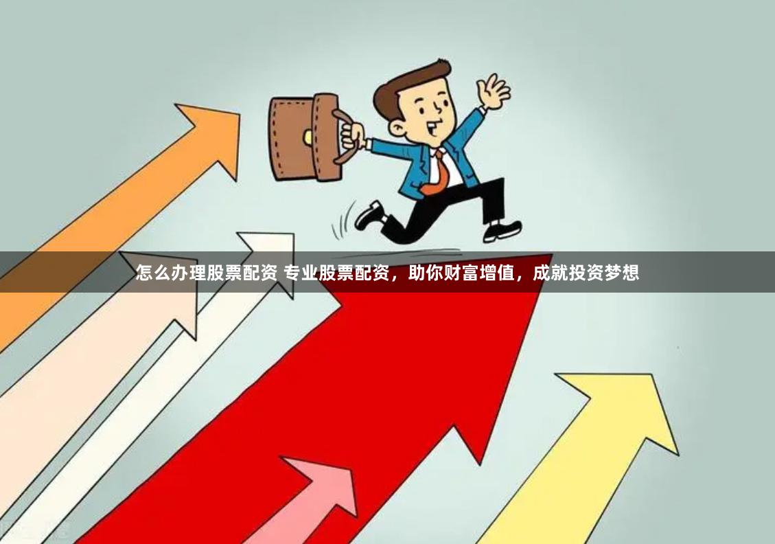 怎么办理股票配资 专业股票配资，助你财富增值，成就投资梦想
