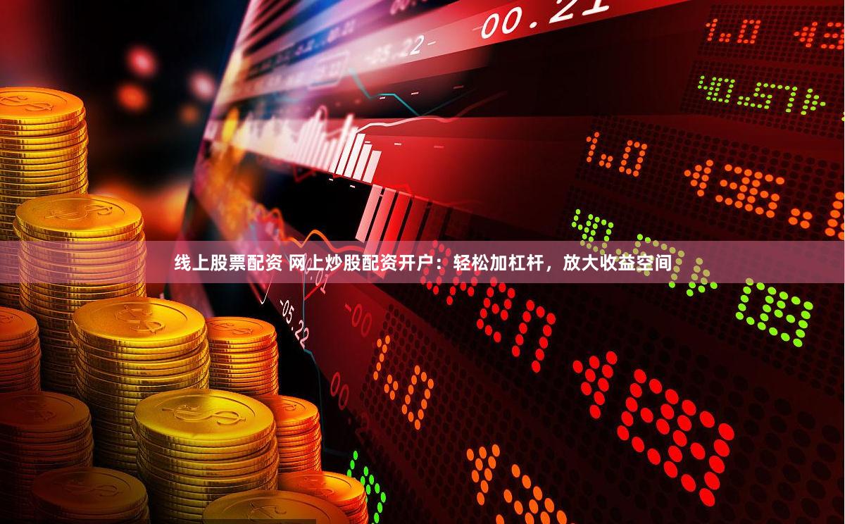 线上股票配资 网上炒股配资开户：轻松加杠杆，放大收益空间