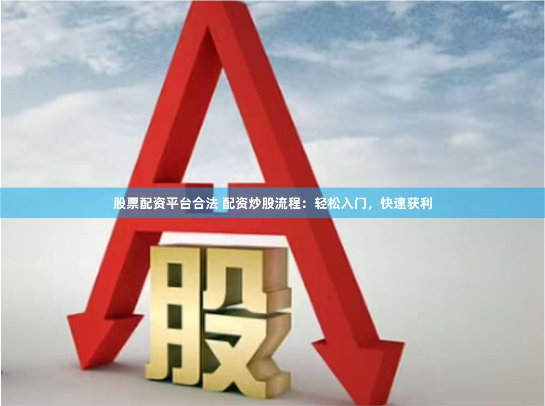 股票配资平台合法 配资炒股流程：轻松入门，快速获利