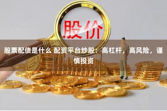 股票配债是什么 配资平台炒股：高杠杆，高风险，谨慎投资