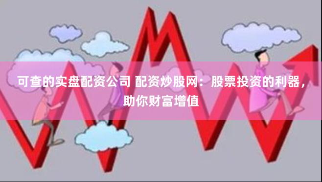 可查的实盘配资公司 配资炒股网：股票投资的利器，助你财富增值