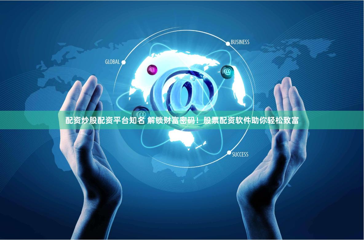 配资炒股配资平台知名 解锁财富密码！股票配资软件助你轻松致富