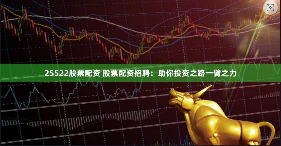 25522股票配资 股票配资招聘：助你投资之路一臂之力