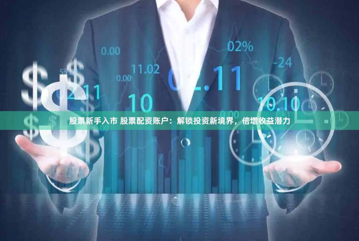 股票新手入市 股票配资账户：解锁投资新境界，倍增收益潜力