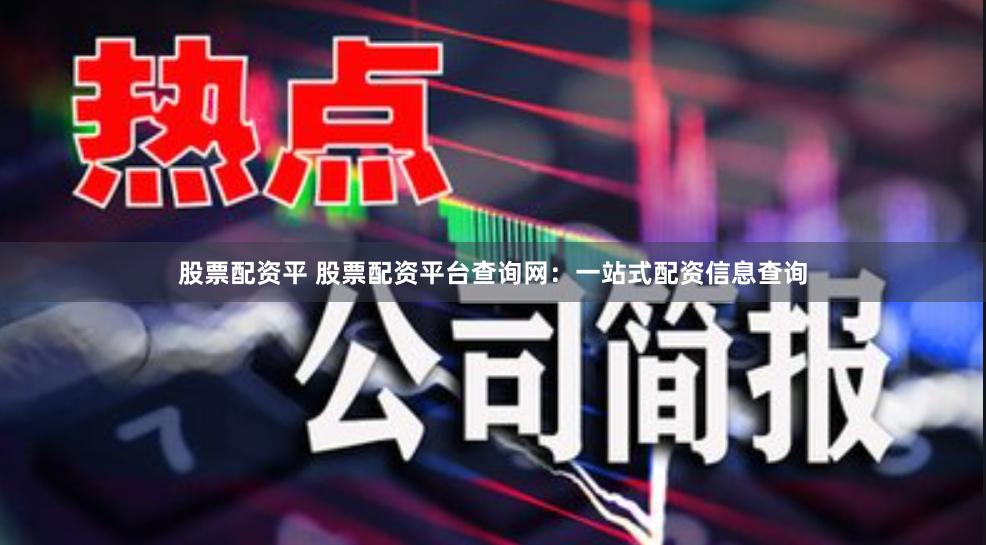 股票配资平 股票配资平台查询网：一站式配资信息查询