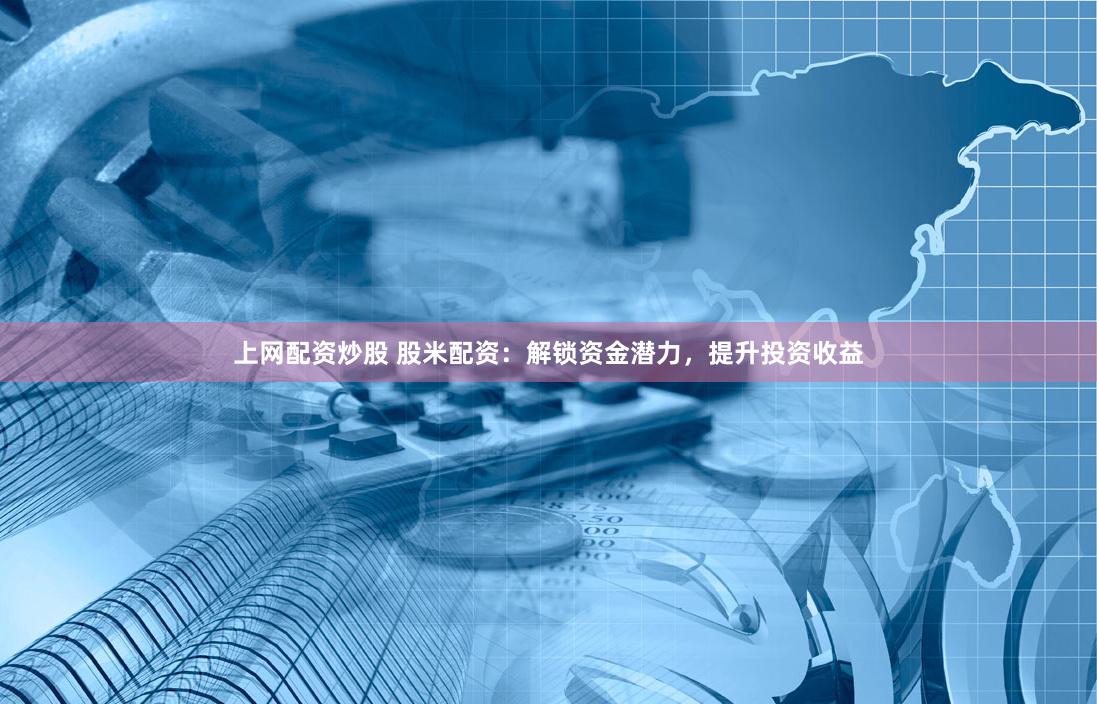 上网配资炒股 股米配资：解锁资金潜力，提升投资收益