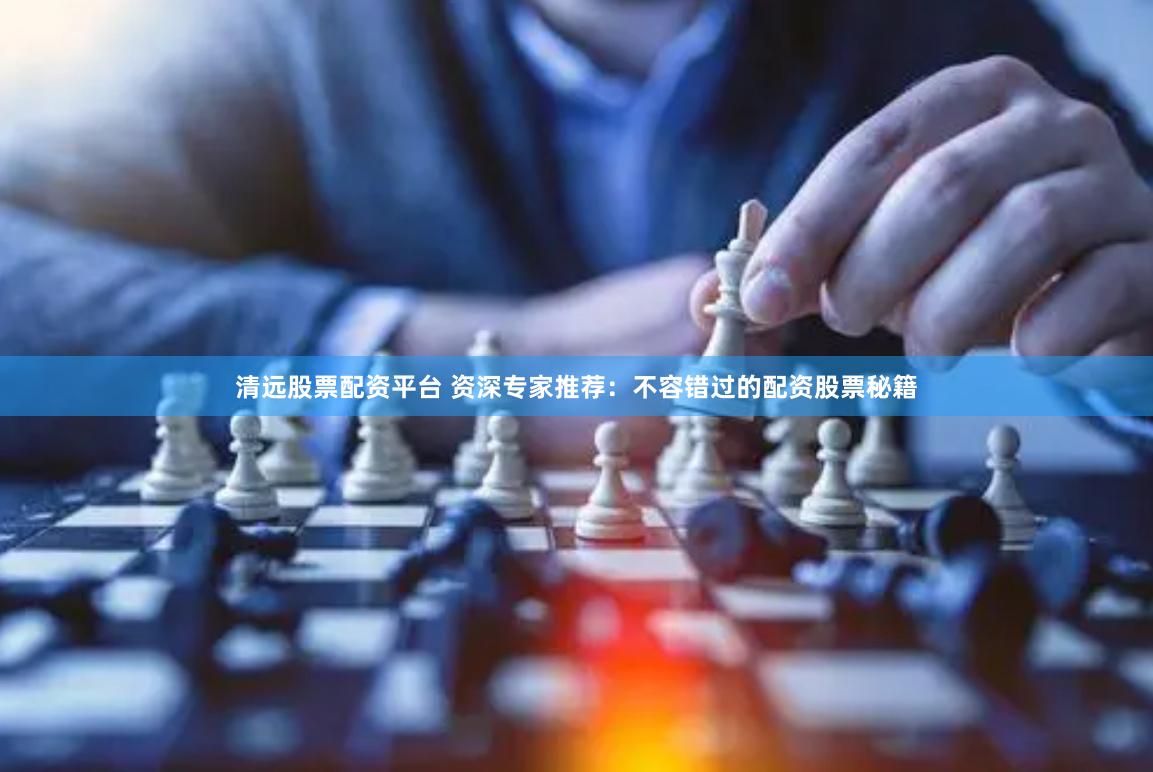 清远股票配资平台 资深专家推荐：不容错过的配资股票秘籍