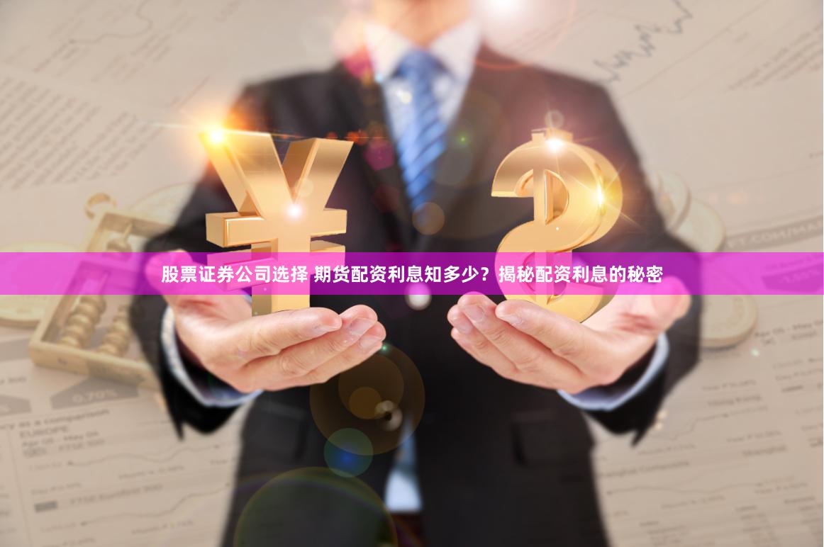 股票证券公司选择 期货配资利息知多少？揭秘配资利息的秘密