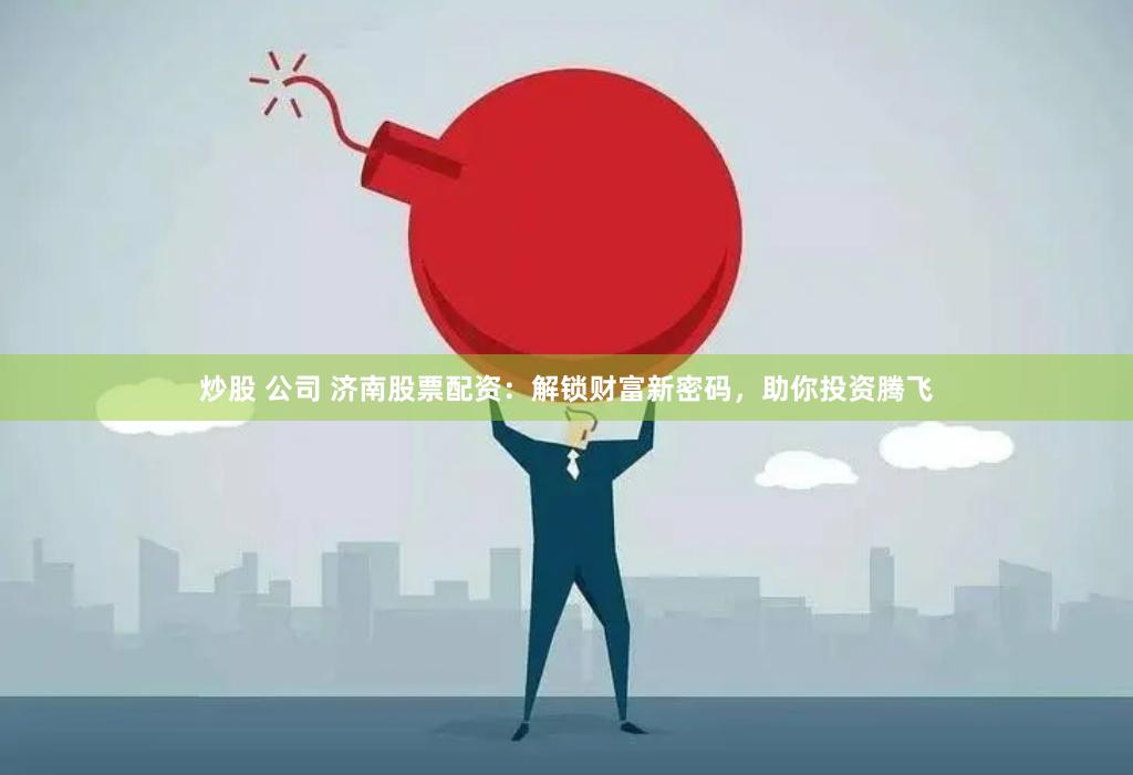 炒股 公司 济南股票配资：解锁财富新密码，助你投资腾飞