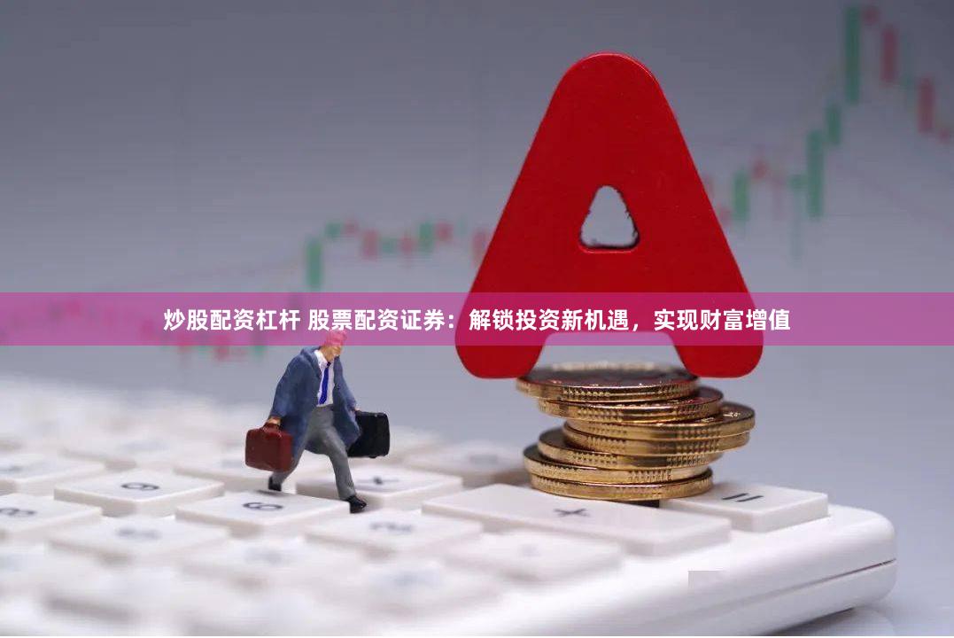 炒股配资杠杆 股票配资证券：解锁投资新机遇，实现财富增值