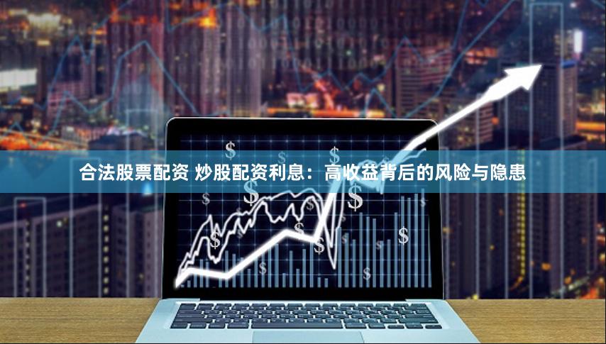 合法股票配资 炒股配资利息：高收益背后的风险与隐患