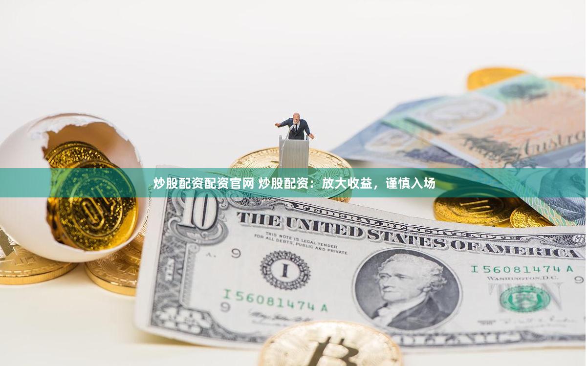 炒股配资配资官网 炒股配资：放大收益，谨慎入场