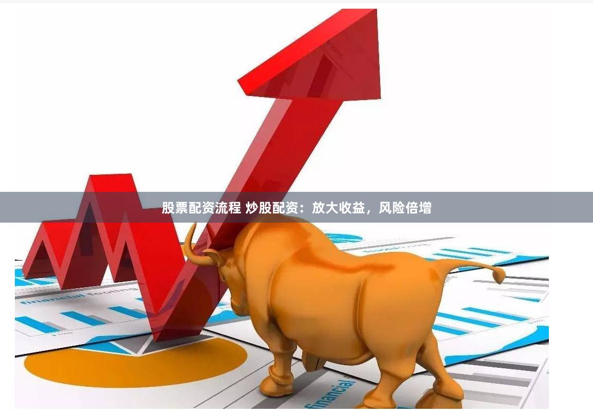股票配资流程 炒股配资：放大收益，风险倍增