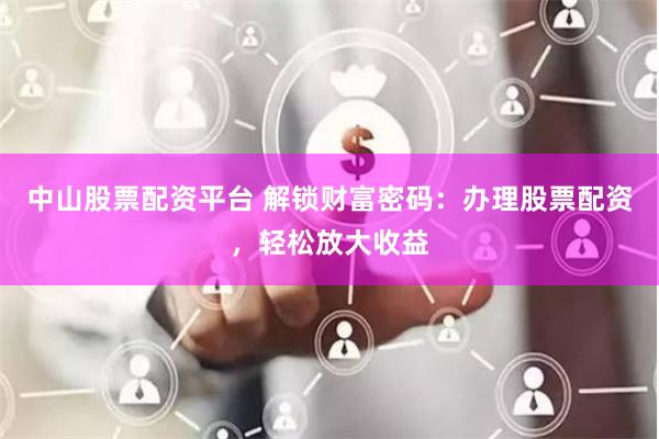 中山股票配资平台 解锁财富密码：办理股票配资，轻松放大收益