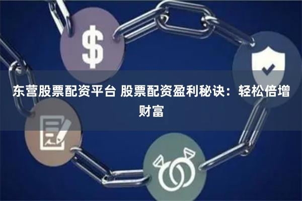 东营股票配资平台 股票配资盈利秘诀：轻松倍增财富