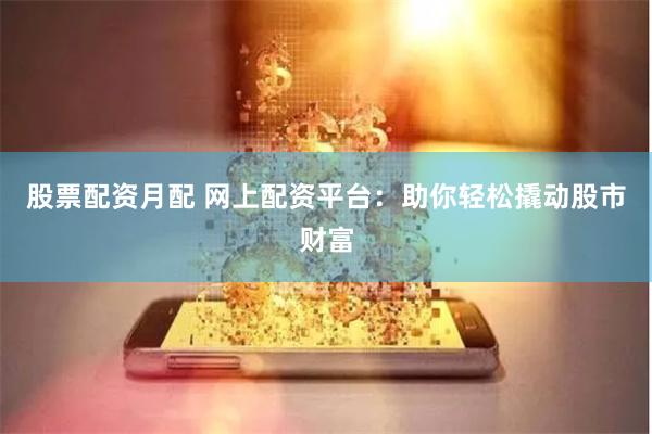 股票配资月配 网上配资平台：助你轻松撬动股市财富