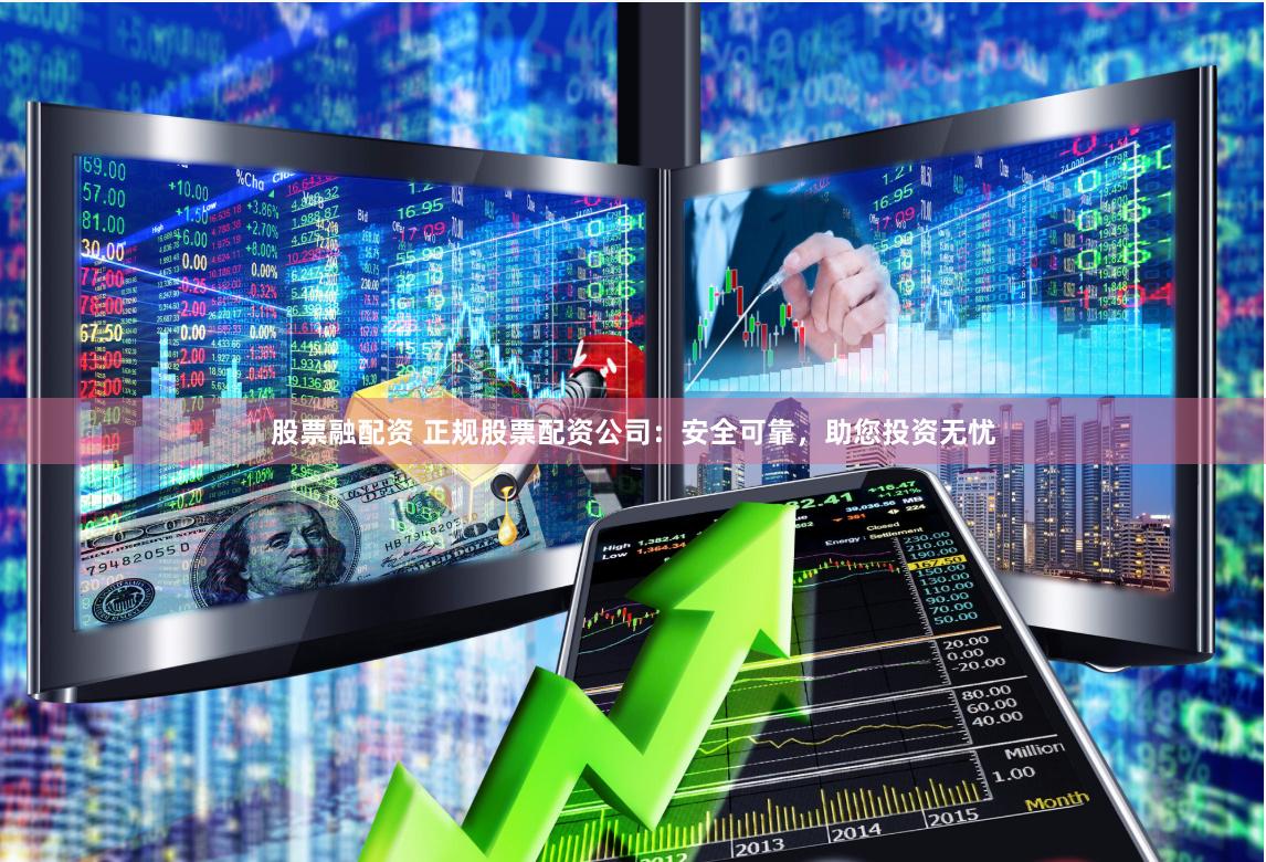 股票融配资 正规股票配资公司：安全可靠，助您投资无忧