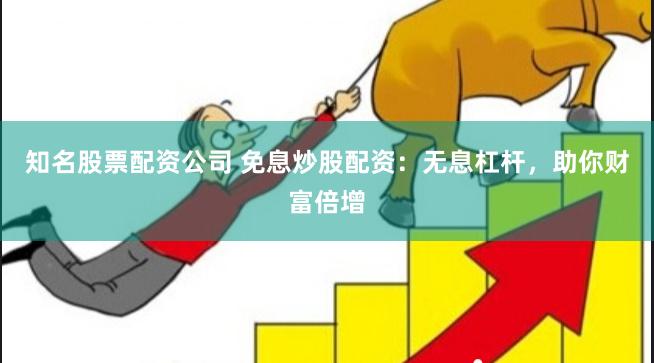 知名股票配资公司 免息炒股配资：无息杠杆，助你财富倍增