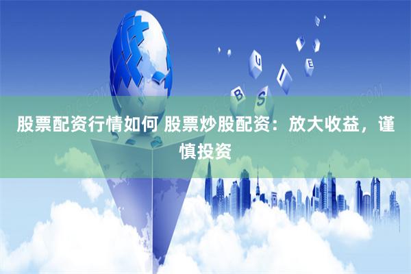 股票配资行情如何 股票炒股配资：放大收益，谨慎投资