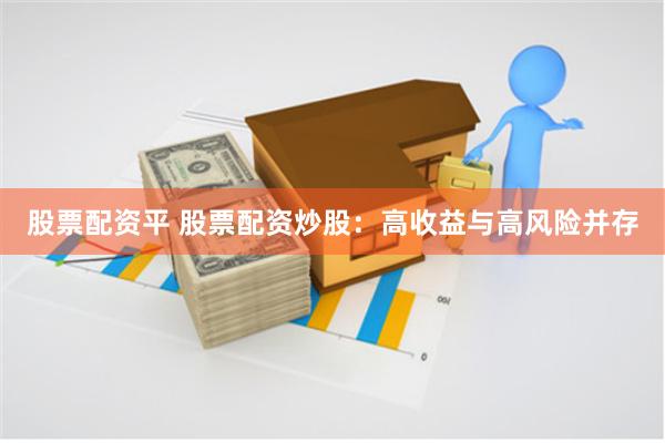 股票配资平 股票配资炒股：高收益与高风险并存