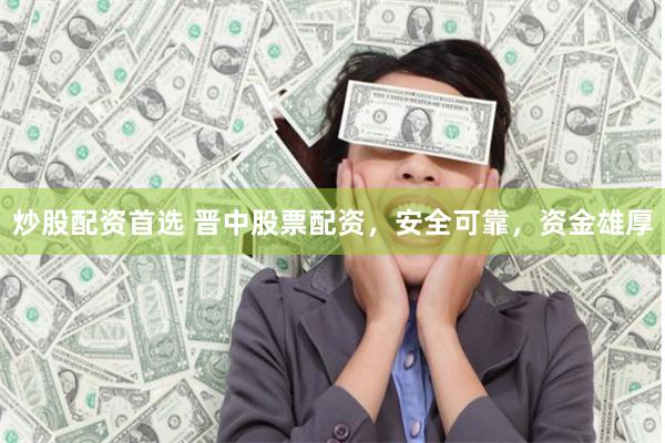 炒股配资首选 晋中股票配资，安全可靠，资金雄厚