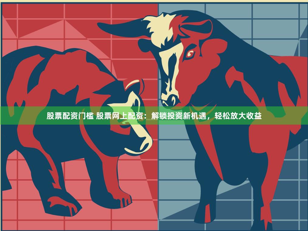 股票配资门槛 股票网上配资：解锁投资新机遇，轻松放大收益