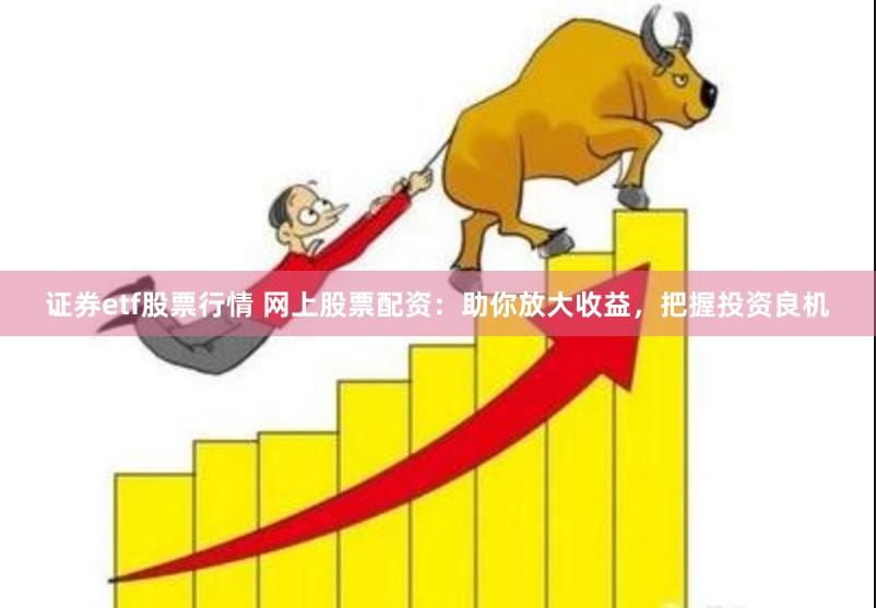 证券etf股票行情 网上股票配资：助你放大收益，把握投资良机