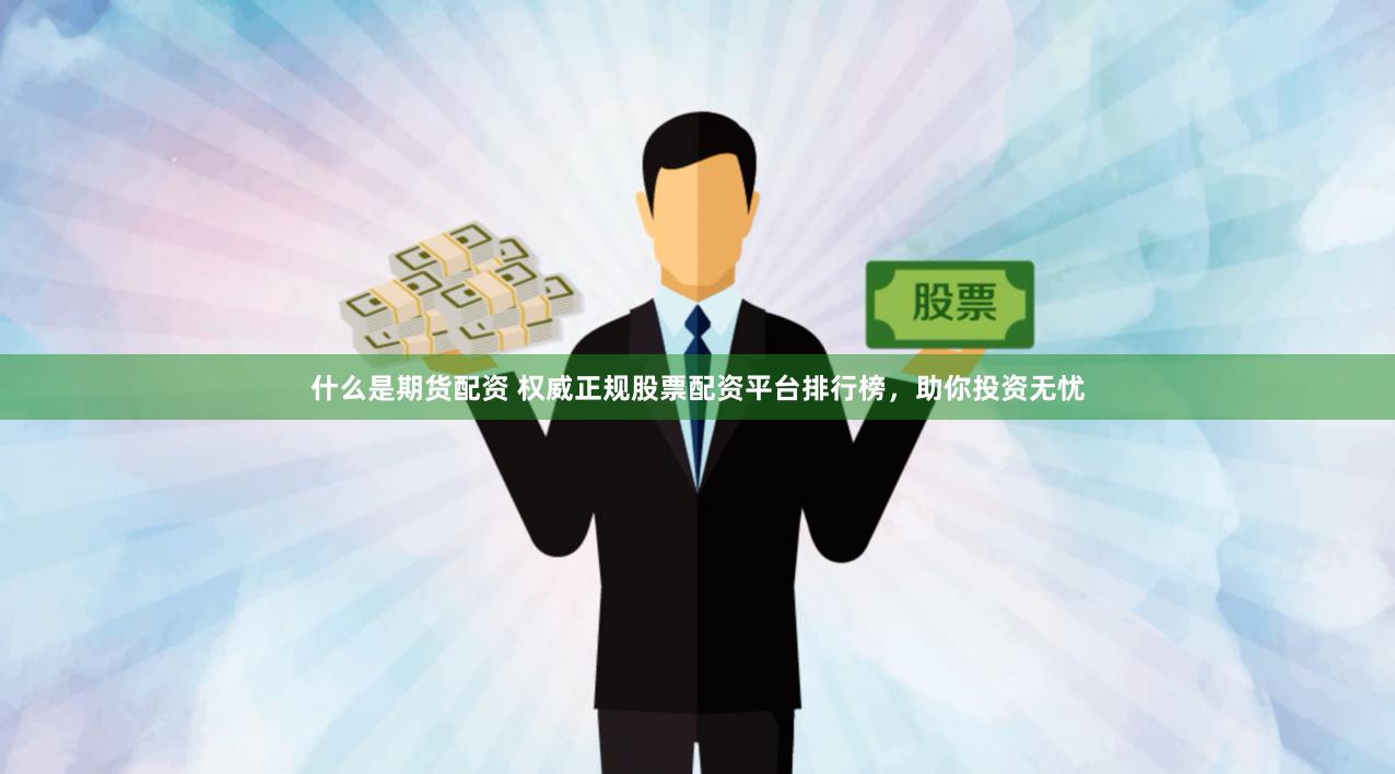 什么是期货配资 权威正规股票配资平台排行榜，助你投资无忧