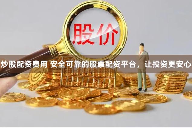 炒股配资费用 安全可靠的股票配资平台，让投资更安心