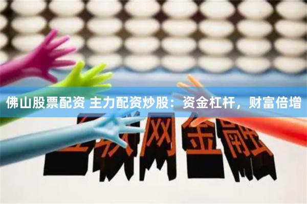 佛山股票配资 主力配资炒股：资金杠杆，财富倍增