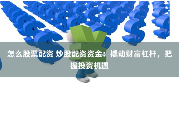 怎么股票配资 炒股配资资金：撬动财富杠杆，把握投资机遇