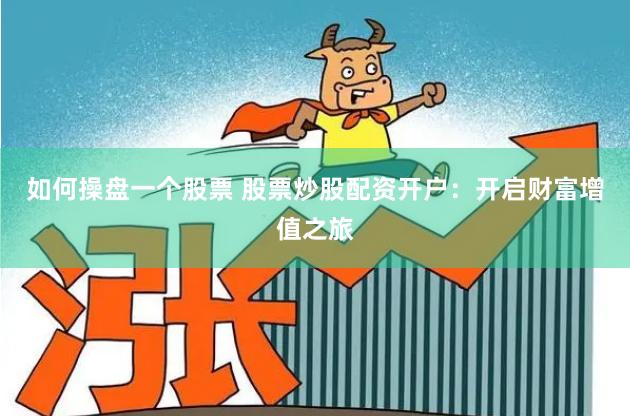 如何操盘一个股票 股票炒股配资开户：开启财富增值之旅