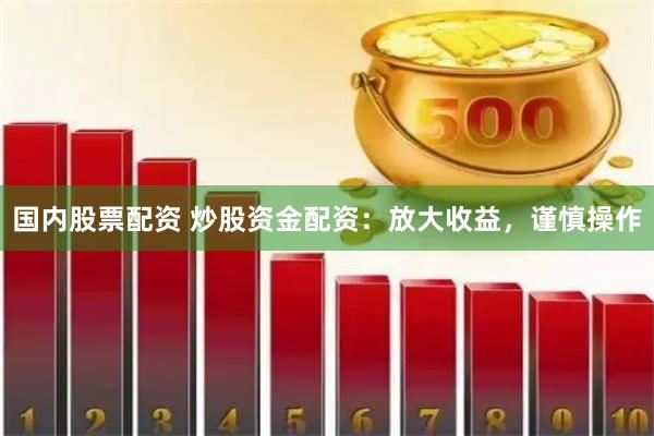 国内股票配资 炒股资金配资：放大收益，谨慎操作