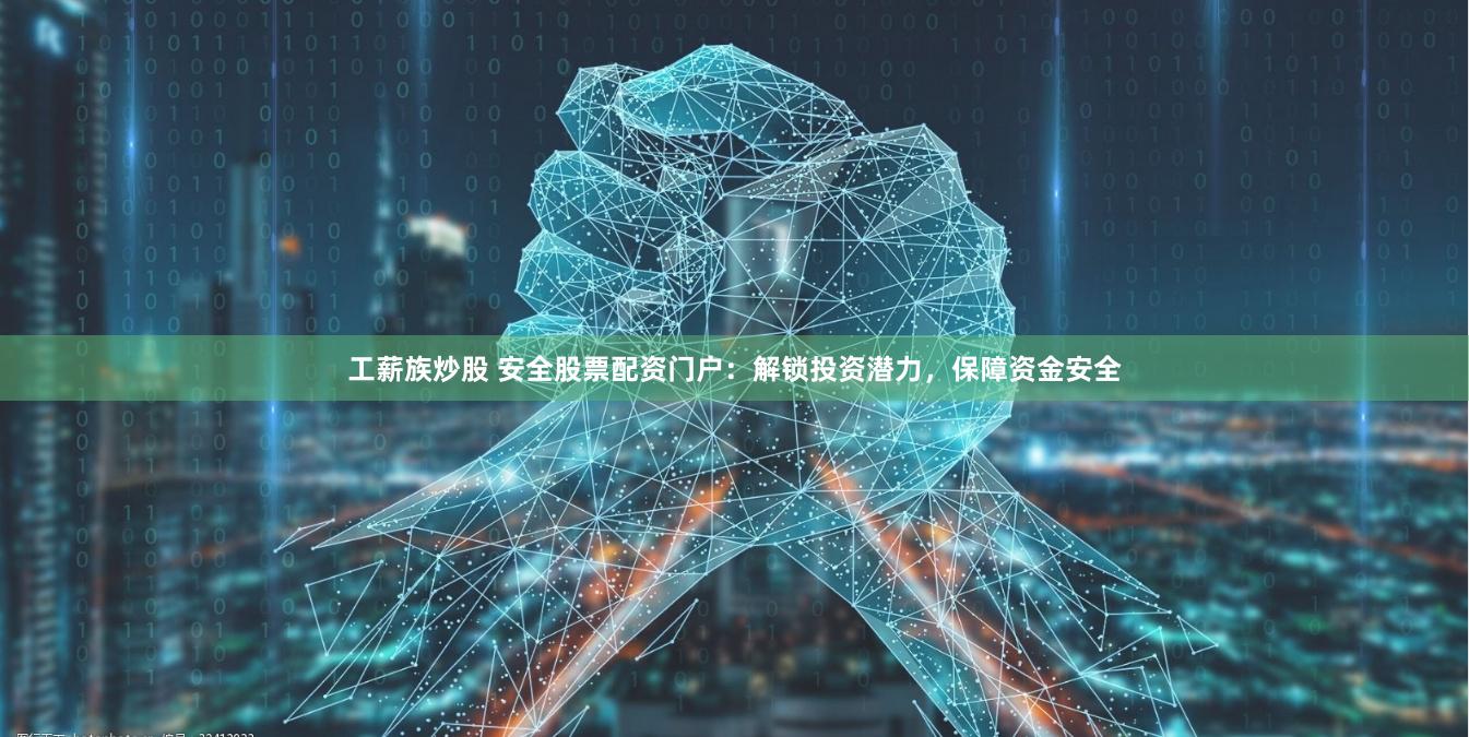 工薪族炒股 安全股票配资门户：解锁投资潜力，保障资金安全