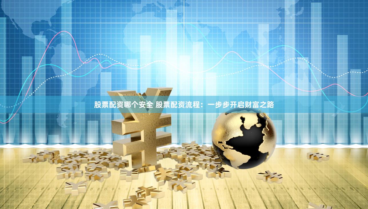 股票配资哪个安全 股票配资流程：一步步开启财富之路