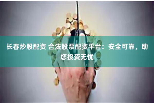 长春炒股配资 合法股票配资平台：安全可靠，助您投资无忧