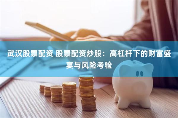 武汉股票配资 股票配资炒股：高杠杆下的财富盛宴与风险考验