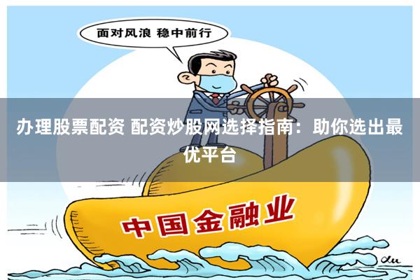 办理股票配资 配资炒股网选择指南：助你选出最优平台