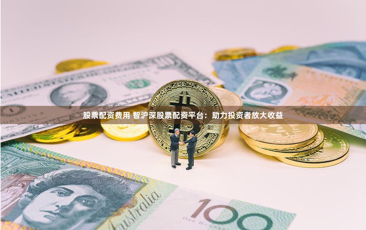 股票配资费用 智沪深股票配资平台：助力投资者放大收益