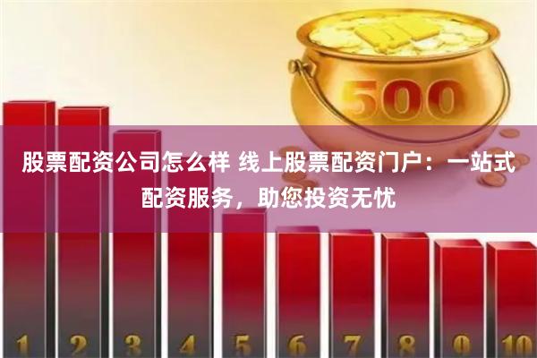 股票配资公司怎么样 线上股票配资门户：一站式配资服务，助您投资无忧