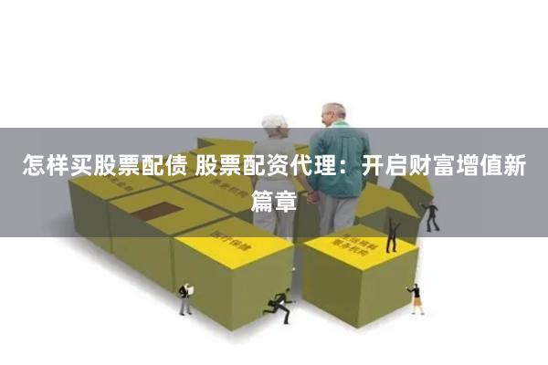 怎样买股票配债 股票配资代理：开启财富增值新篇章